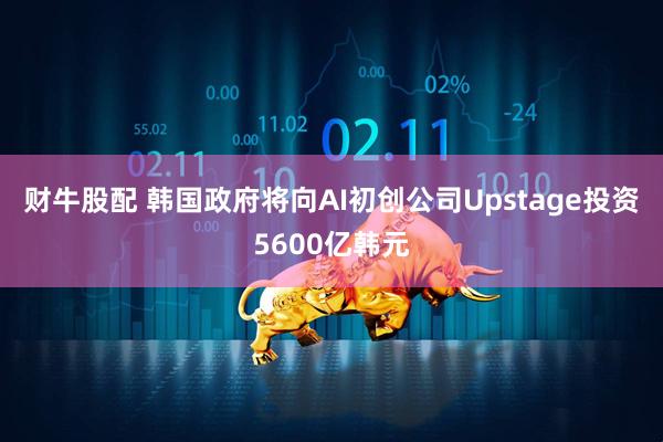 财牛股配 韩国政府将向AI初创公司Upstage投资5600亿韩元