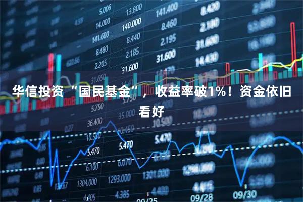 华信投资 “国民基金”，收益率破1%！资金依旧看好