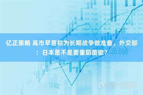 亿正策略 高市早苗称为长期战争做准备，外交部：日本是不是要重蹈覆辙？